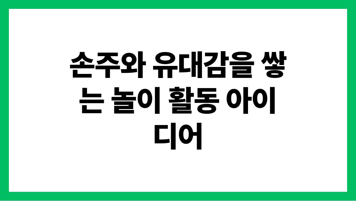 손주와 유대감을 쌓는 놀이 활동 아이디어