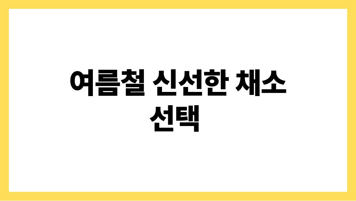 더운 여름 과식 피하는 식사 팁 여름철 신선한 채소 선택